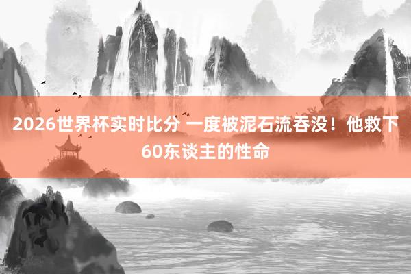 2026世界杯实时比分 一度被泥石流吞没!他救下60东谈主的性命