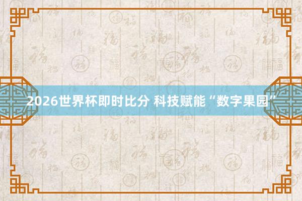 2026世界杯即时比分 科技赋能“数字果园”