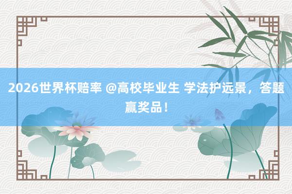 2026世界杯赔率 @高校毕业生 学法护远景，答题赢奖品！