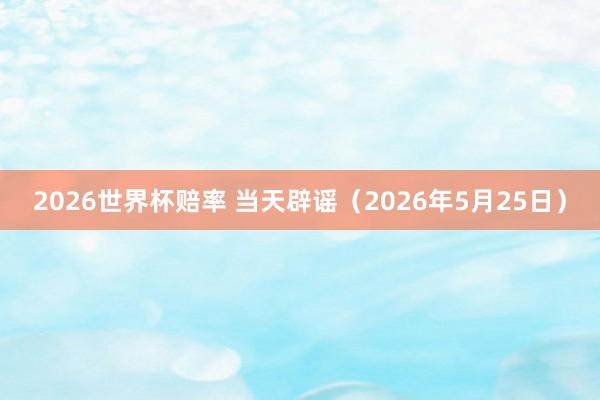 2026世界杯赔率 当天辟谣(2026年5月25日)