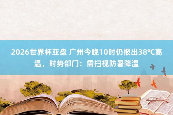 2026世界杯亚盘 广州今晚10时仍报出38℃高温,时势部门:需扫视防暑降温