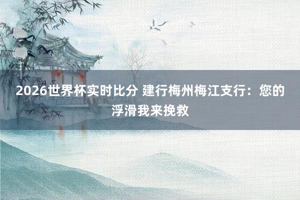 2026世界杯实时比分 建行梅州梅江支行:您的浮滑我来挽救