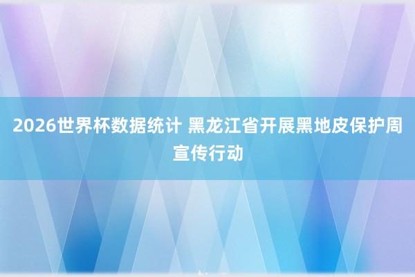 2026世界杯数据统计 黑龙江省开展黑地皮保护周宣传行动