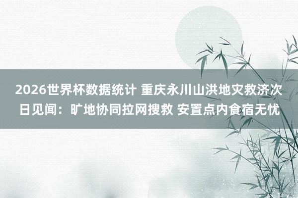 2026世界杯数据统计 重庆永川山洪地灾救济次日见闻:旷地协同拉网搜救 安置点内食宿无忧