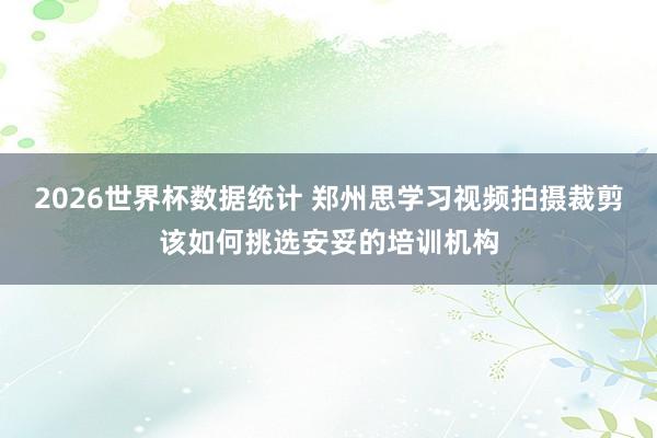 2026世界杯数据统计 郑州思学习视频拍摄裁剪该如何挑选安妥的培训机构