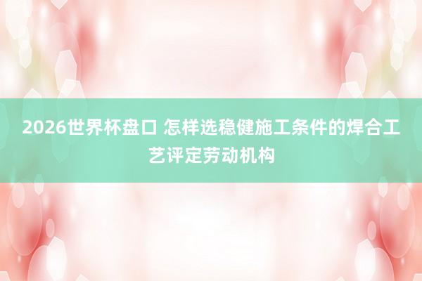 2026世界杯盘口 怎样选稳健施工条件的焊合工艺评定劳动机构