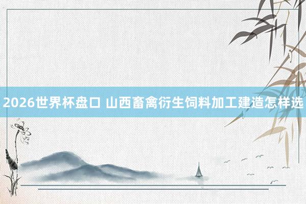 2026世界杯盘口 山西畜禽衍生饲料加工建造怎样选