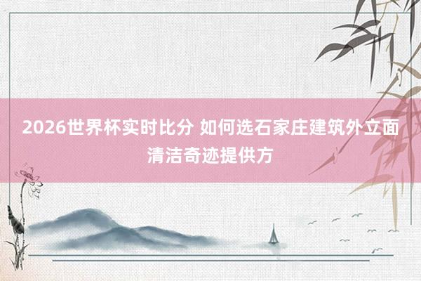 2026世界杯实时比分 如何选石家庄建筑外立面清洁奇迹提供方