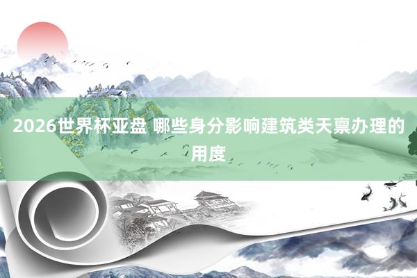 2026世界杯亚盘 哪些身分影响建筑类天禀办理的用度