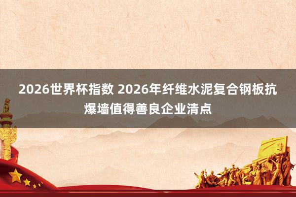 2026世界杯指数 2026年纤维水泥复合钢板抗爆墙值得善良企业清点