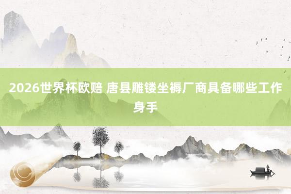 2026世界杯欧赔 唐县雕镂坐褥厂商具备哪些工作身手