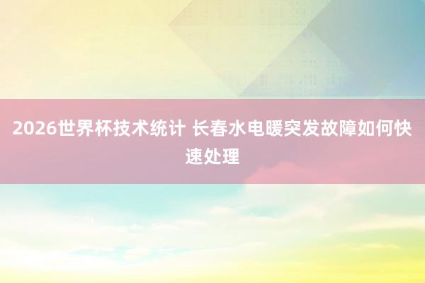 2026世界杯技术统计 长春水电暖突发故障如何快速处理