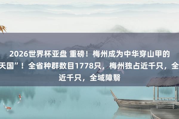 2026世界杯亚盘 重磅!梅州成为中华穿山甲的“粤东天国”!全省种群数目1778只,梅州独占近千只,全域障翳