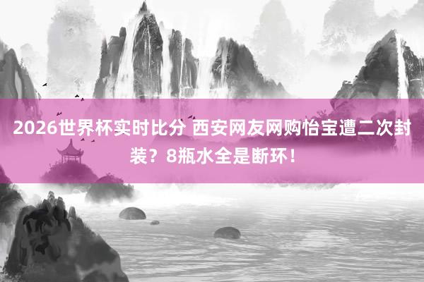2026世界杯实时比分 西安网友网购怡宝遭二次封装?8瓶水全是断环!