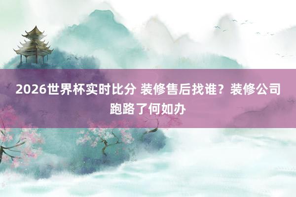 2026世界杯实时比分 装修售后找谁?装修公司跑路了何如办