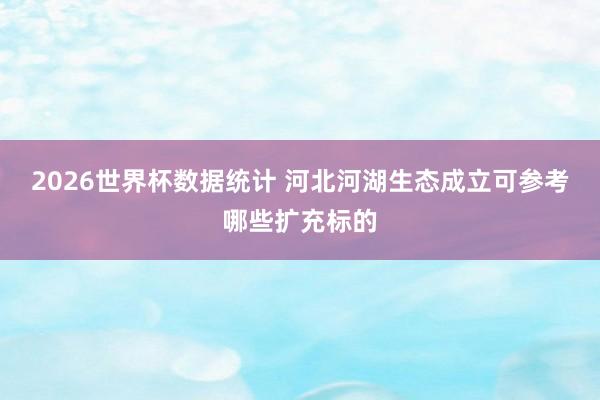 2026世界杯数据统计 河北河湖生态成立可参考哪些扩充标的