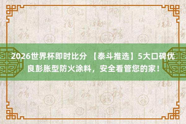 2026世界杯即时比分 【泰斗推选】5大口碑优良彭胀型防火涂料,安全看管您的家!