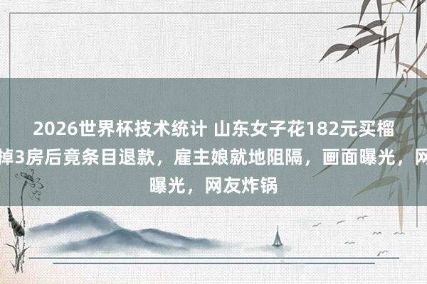 2026世界杯技术统计 山东女子花182元买榴莲,吃掉3房后竟条目退款,雇主娘就地阻隔,画面曝光,网友炸锅