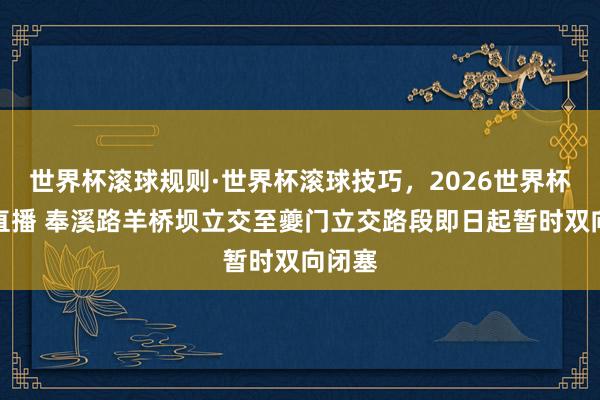 世界杯滚球规则·世界杯滚球技巧，2026世界杯文字直播 奉溪路羊桥坝立交至夔门立交路段即日起暂时双向闭塞