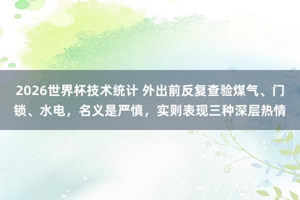 2026世界杯技术统计 外出前反复查验煤气、门锁、水电,名义是严慎,实则表现三种深层热情