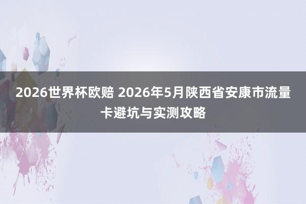 2026世界杯欧赔 2026年5月陕西省安康市流量卡避坑与实测攻略