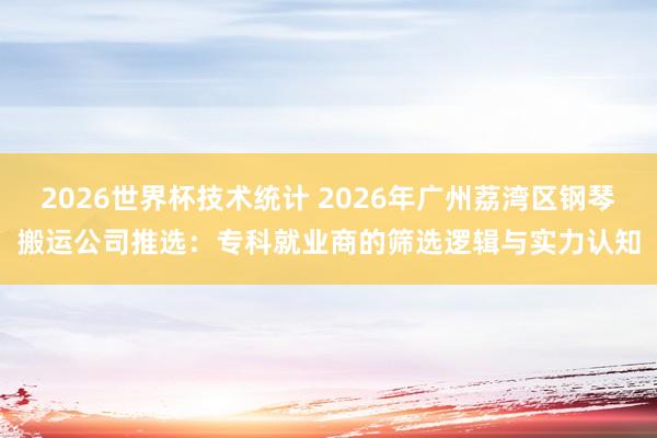 2026世界杯技术统计 2026年广州荔湾区钢琴搬运公司推选：专科就业商的筛选逻辑与实力认知