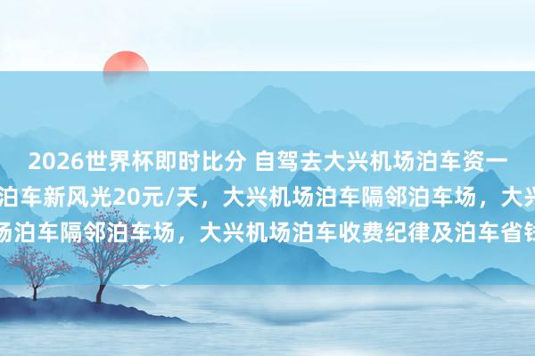 2026世界杯即时比分 自驾去大兴机场泊车资一天不到20块,大兴机场泊车新风光20元/天,大兴机场泊车隔邻泊车场,大兴机场泊车收费纪律及泊车省钱观点