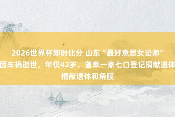 2026世界杯即时比分 山东“最好意思女讼师”迟宗琳因车祸逝世,年仅42岁,曾率一家七口登记捐献遗体和角膜
