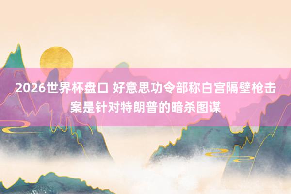 2026世界杯盘口 好意思功令部称白宫隔壁枪击案是针对特朗普的暗杀图谋