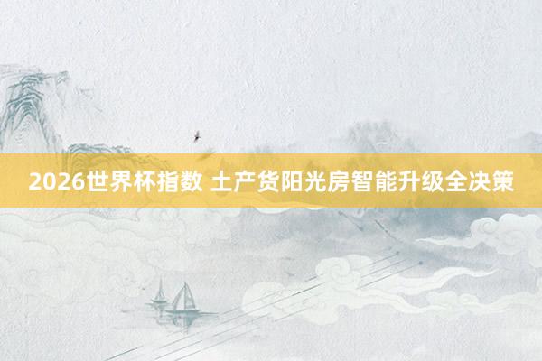 2026世界杯指数 土产货阳光房智能升级全决策