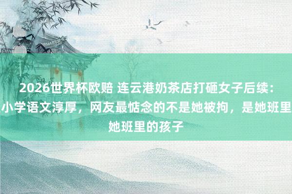 2026世界杯欧赔 连云港奶茶店打砸女子后续:被指是小学语文淳厚,网友最惦念的不是她被拘,是她班里的孩子