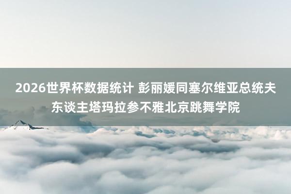 2026世界杯数据统计 彭丽媛同塞尔维亚总统夫东谈主塔玛拉参不雅北京跳舞学院