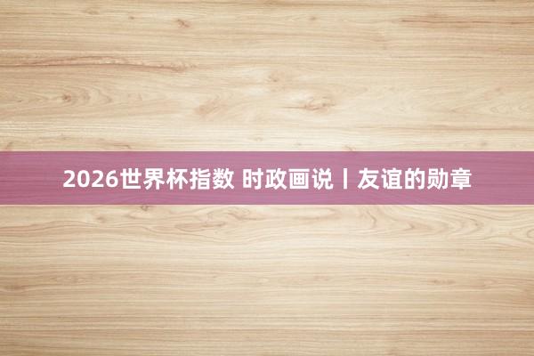2026世界杯指数 时政画说丨友谊的勋章