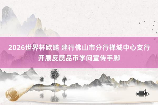 2026世界杯欧赔 建行佛山市分行禅城中心支行开展反赝品币学问宣传手脚