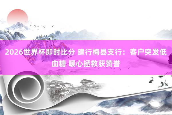 2026世界杯即时比分 建行梅县支行:客户突发低血糖 暖心拯救获赞誉