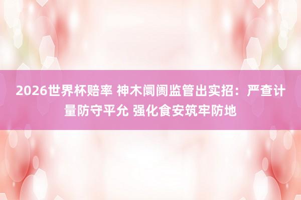 2026世界杯赔率 神木阛阓监管出实招：严查计量防守平允 强化食安筑牢防地