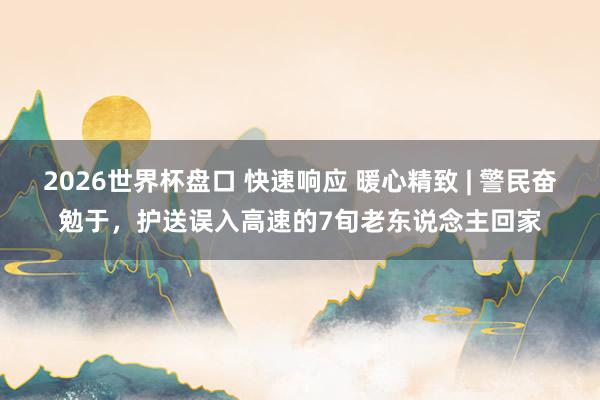 2026世界杯盘口 快速响应 暖心精致 | 警民奋勉于,护送误入高速的7旬老东说念主回家