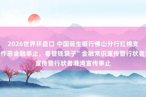 2026世界杯盘口 中国诞生银行佛山分行红棉支行开展“留心作恶金融举止,看管钱袋子”金融常识宣传暨行状者港湾宣传举止