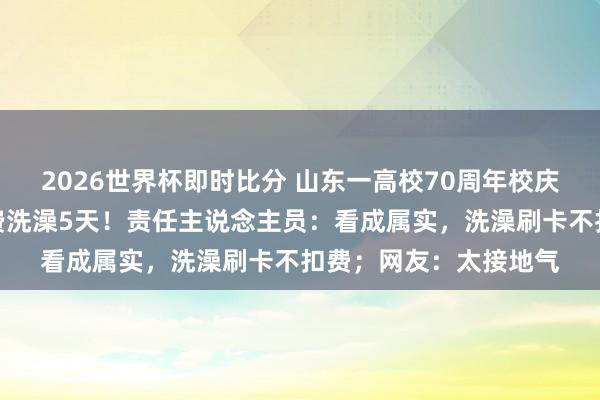 2026世界杯即时比分 山东一高校70周年校庆,学生及返校学友免费洗澡5天!责任主说念主员:看成属实,洗澡刷卡不扣费;网友:太接地气