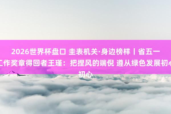 2026世界杯盘口 圭表机关·身边榜样丨省五一工作奖章得回者王瑾:把捏风的端倪 遵从绿色发展初心