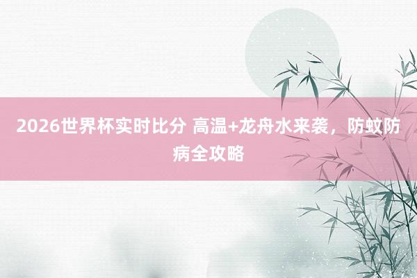 2026世界杯实时比分 高温+龙舟水来袭,防蚊防病全攻略