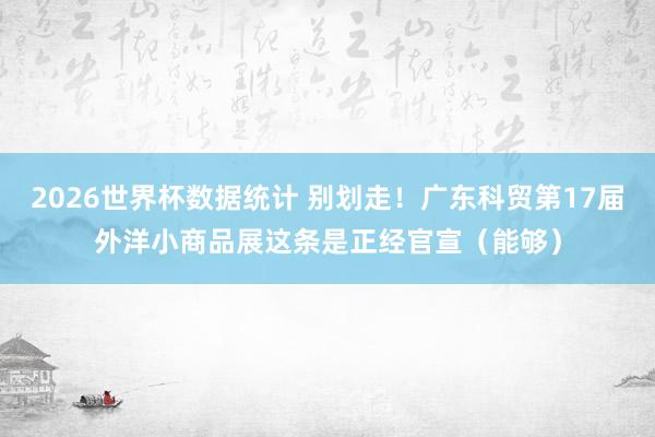 2026世界杯数据统计 别划走!广东科贸第17届外洋小商品展这条是正经官宣(能够)