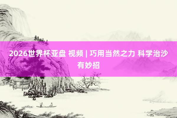 2026世界杯亚盘 视频 | 巧用当然之力 科学治沙有妙招