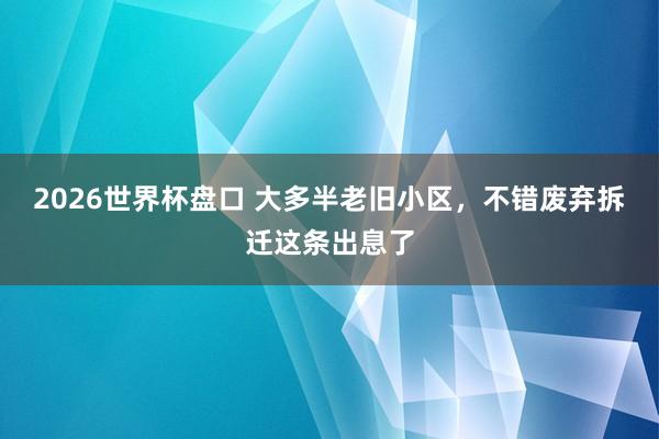 2026世界杯盘口 大多半老旧小区,不错废弃拆迁这条出息了