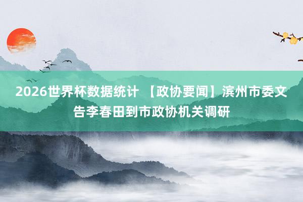 2026世界杯数据统计 【政协要闻】滨州市委文告李春田到市政协机关调研
