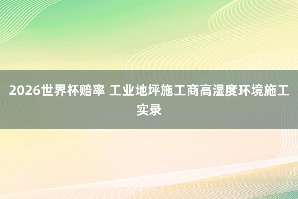 2026世界杯赔率 工业地坪施工商高湿度环境施工实录
