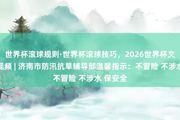 世界杯滚球规则·世界杯滚球技巧,2026世界杯文字直播 视频 | 济南市防汛抗旱辅导部温馨指示:不冒险 不涉水 保安全