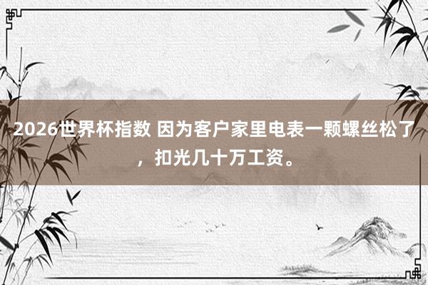 2026世界杯指数 因为客户家里电表一颗螺丝松了,扣光几十万工资。