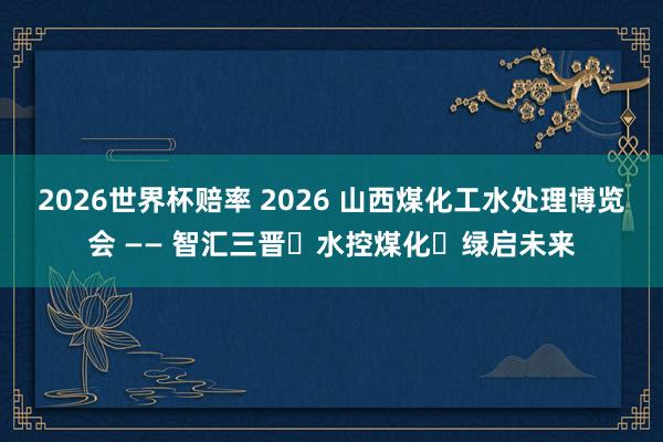 2026世界杯赔率 2026 山西煤化工水处理博览会 —— 智汇三晋・水控煤化・绿启未来