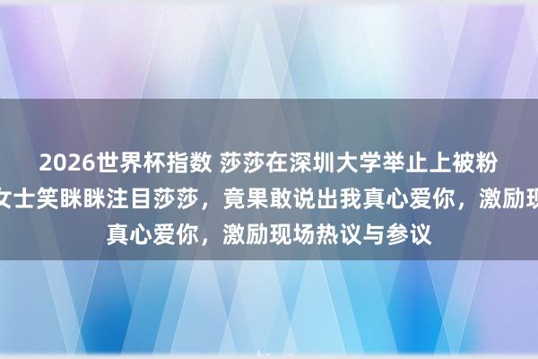 2026世界杯指数 莎莎在深圳大学举止上被粉丝迎面表白，女士笑眯眯注目莎莎，竟果敢说出我真心爱你，激励现场热议与参议
